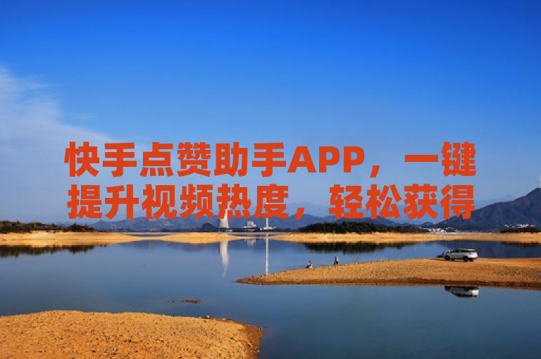 快手点赞助手APP，一键提升视频热度，轻松获得更多关注！