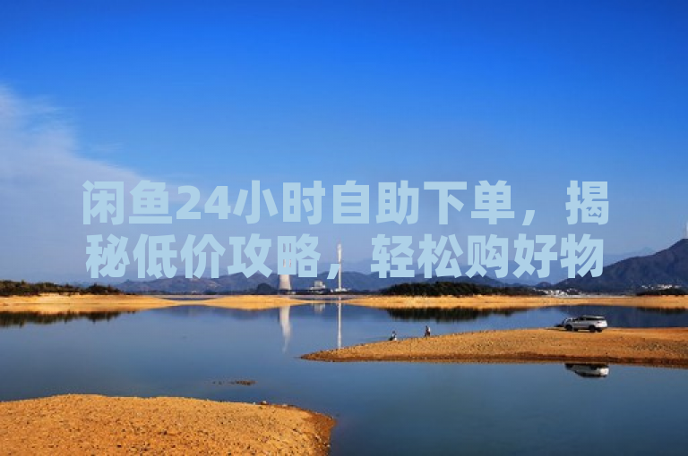 闲鱼24小时自助下单，揭秘低价攻略，轻松购好物！，突出了闲鱼平台24小时自助下单的便利性，同时强调了低价攻略，吸引用户点击了解如何在闲鱼上以更优惠的价格购买到心仪的商品。