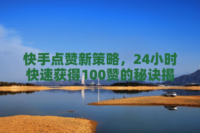 快手点赞新策略，24小时快速获得100赞的秘诀揭秘