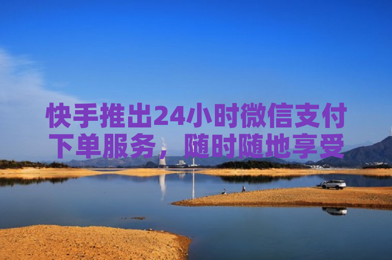 快手推出24小时微信支付下单服务，随时随地享受精彩内容！