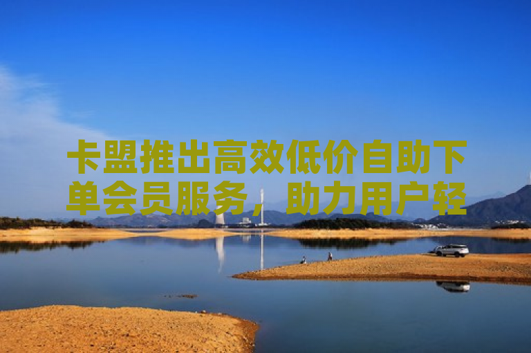 卡盟推出高效低价自助下单会员服务，助力用户轻松享受便捷体验！