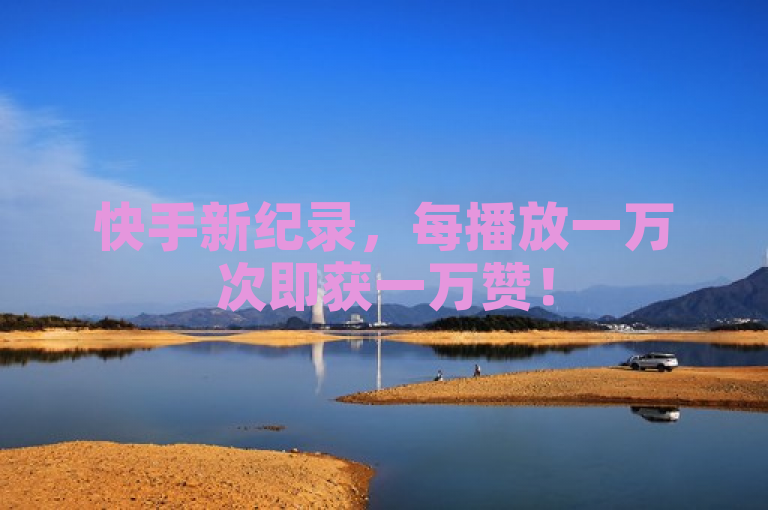 快手新纪录，每播放一万次即获一万赞！