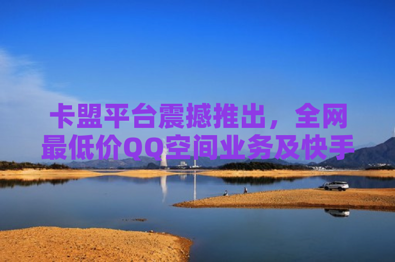 卡盟平台震撼推出，全网最低价QQ空间业务及快手免费服务