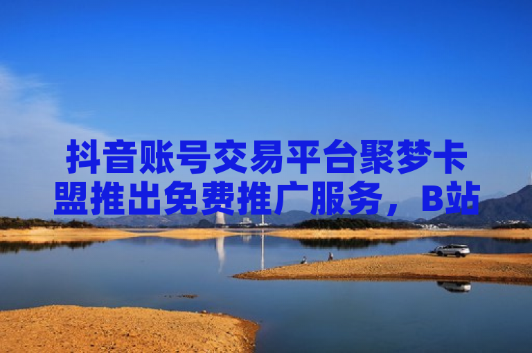 抖音账号交易平台聚梦卡盟推出免费推广服务，B站视频可获20赞支持