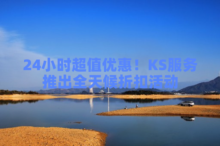 24小时超值优惠！KS服务推出全天候折扣活动