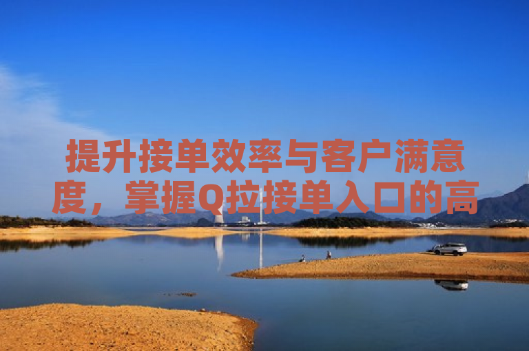 提升接单效率与客户满意度，掌握Q拉接单入口的高效策略