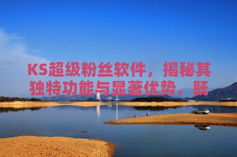 KS超级粉丝软件，揭秘其独特功能与显著优势，既提到了KS超级粉丝软件，又突出了其强大功能和优势，符合新闻标题的简洁性和吸引力要求。