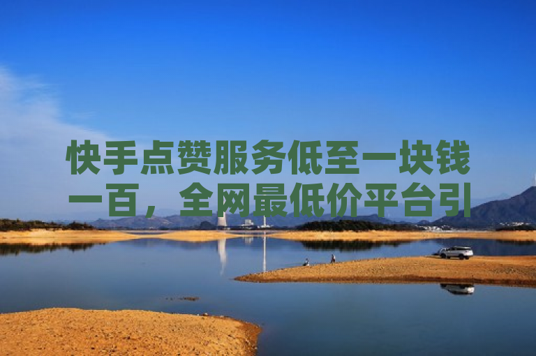 快手点赞服务低至一块钱一百，全网最低价平台引发关注，简洁明了地概括了原文的核心内容，即存在一个提供快手网站点赞服务的全网最低价平台，其价格低至一块钱可购买一百个赞。这样的标题既吸引了读者的注意，又清晰地传达了文章的主要信息。