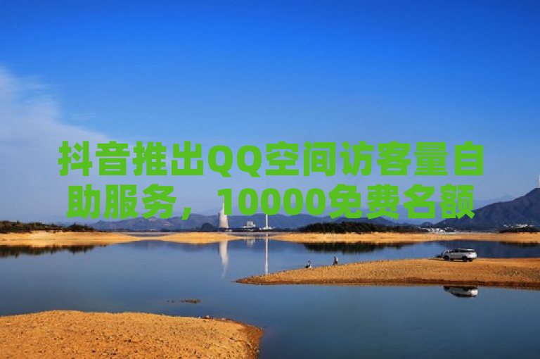 抖音推出QQ空间访客量自助服务，10000免费名额引爆网络！
