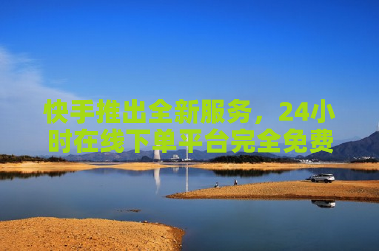 快手推出全新服务，24小时在线下单平台完全免费！