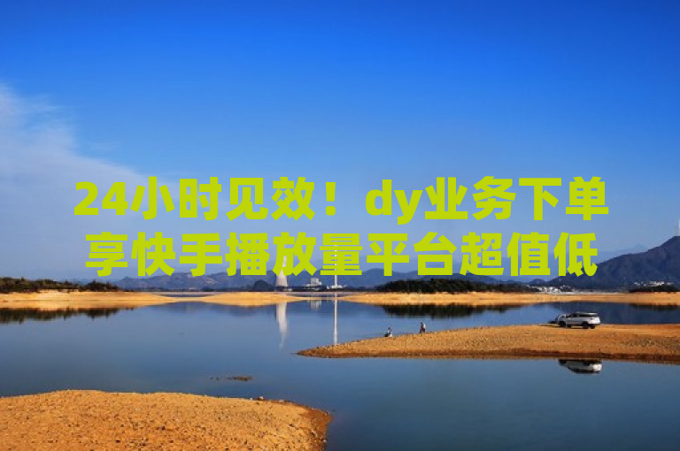 24小时见效！dy业务下单享快手播放量平台超值低价，简洁明了地传达了核心信息，即通过dy业务下单，在快手平台上能以低价获得快速的播放量增长，并承诺24小时内见效，符合新闻标题的撰写要求。