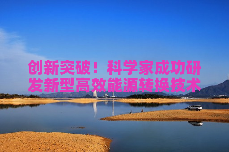 创新突破！科学家成功研发新型高效能源转换技术