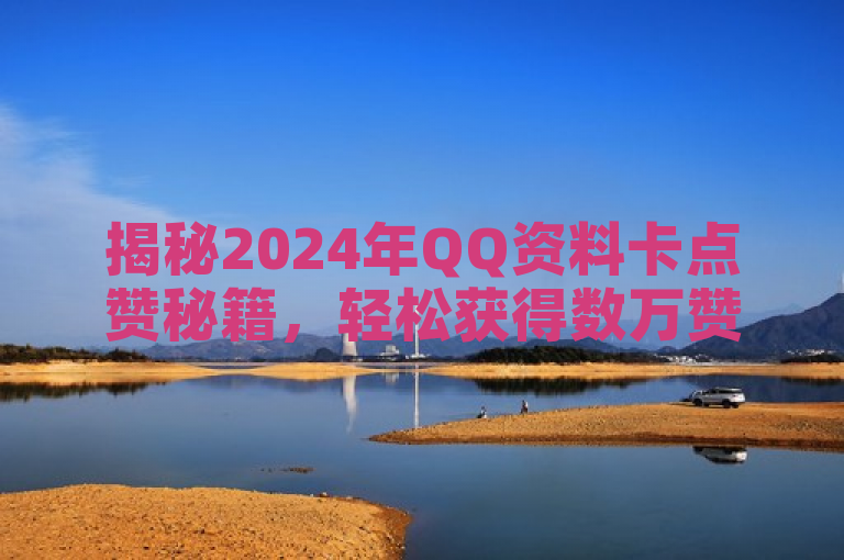 揭秘2024年QQ资料卡点赞秘籍，轻松获得数万赞的高效方法！