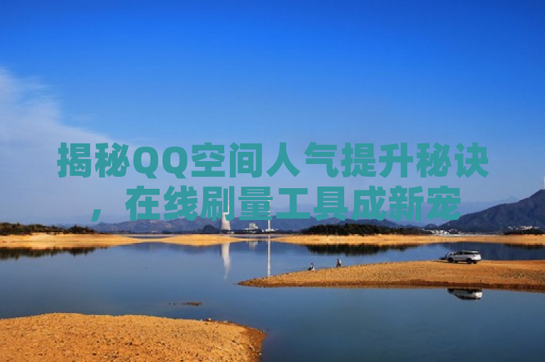 揭秘QQ空间人气提升秘诀，在线刷量工具成新宠