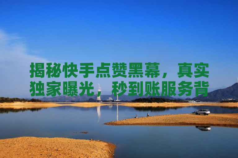 揭秘快手点赞黑幕，真实独家曝光，秒到账服务背后的真相
