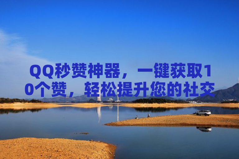 QQ秒赞神器，一键获取10个赞，轻松提升您的社交人气！