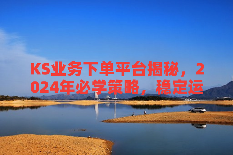 KS业务下单平台揭秘，2024年必学策略，稳定运营不损粉丝！，揭示了KS业务下单平台如何在不掉粉的情况下保持业务的稳定运营。