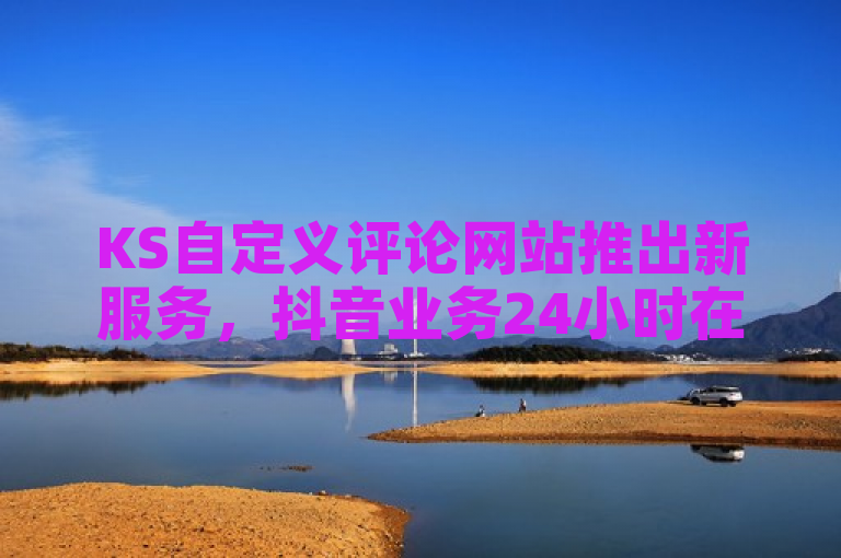 KS自定义评论网站推出新服务，抖音业务24小时在线下单免费