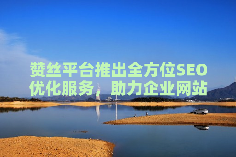 赞丝平台推出全方位SEO优化服务，助力企业网站排名飞跃