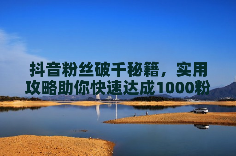 抖音粉丝破千秘籍，实用攻略助你快速达成1000粉丝里程碑