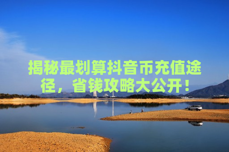 揭秘最划算抖音币充值途径，省钱攻略大公开！