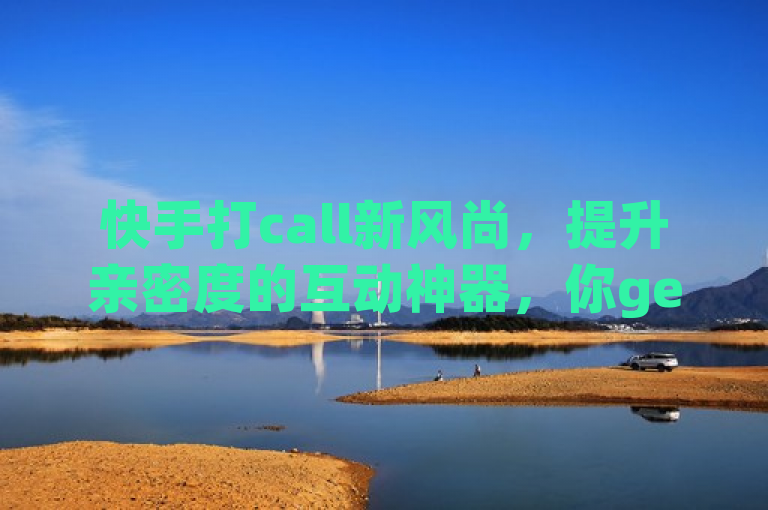 快手打call新风尚，提升亲密度的互动神器，你get了吗？，简洁明了地概括了快手打call业务的核心优势——通过购买call来增加与主播或其他用户的亲密度，同时也暗示了这是一种新兴的、受欢迎的互动方式。