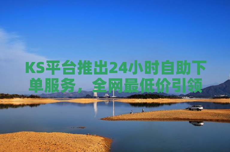 KS平台推出24小时自助下单服务，全网最低价引领市场新潮流。