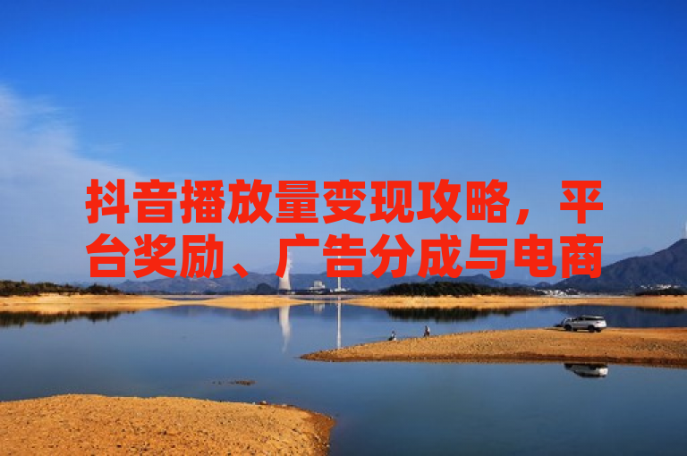 抖音播放量变现攻略，平台奖励、广告分成与电商带货等多元收益途径解析，概括了抖音平台上通过播放量实现收益的多种方式，包括平台奖励、广告分成和电商带货等。这些方式为创作者提供了丰富的变现途径，鼓励他们创作更多优质内容。