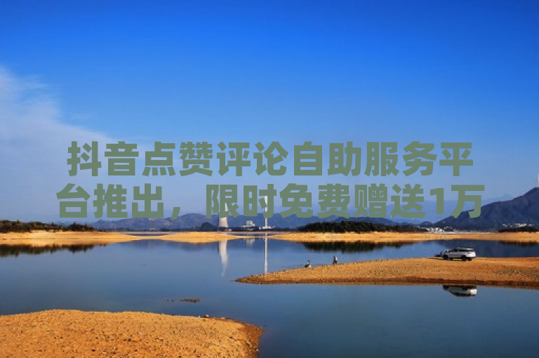 抖音点赞评论自助服务平台推出，限时免费赠送1万个快手粉丝
