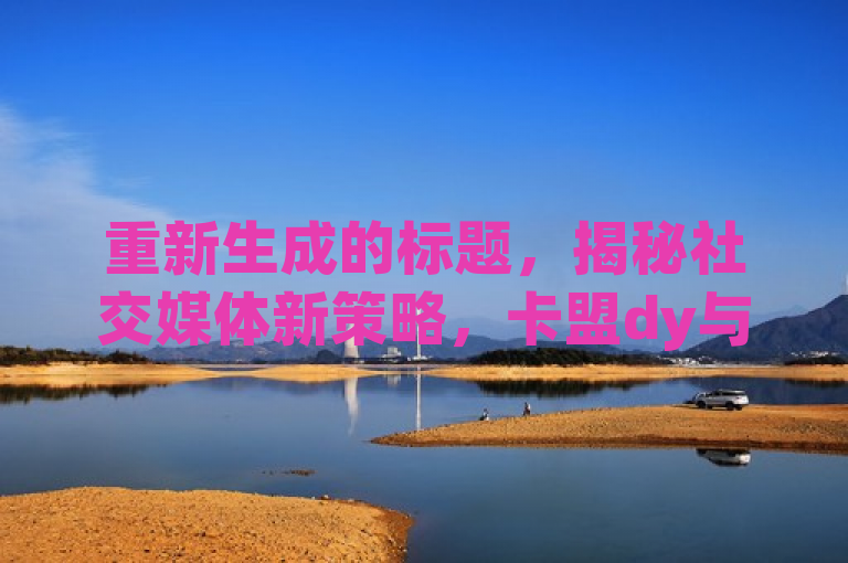 重新生成的标题，揭秘社交媒体新策略，卡盟dy与快手点赞链接服务震撼发布，揭示了一种新兴的社交媒体增长工具——卡盟平台，它专门提供抖音（dy）和快手两个流行短视频平台上的粉丝增加以及点赞链接服务。通过突出新策略和震撼发布，这个标题旨在吸引那些希望提升自己在社交平台上的影响力的用户群体。同时，使用揭秘一词增加了神秘感，激发读者的好奇心，促使他们进一步了解这种服务的具体内容及其潜在效果。
