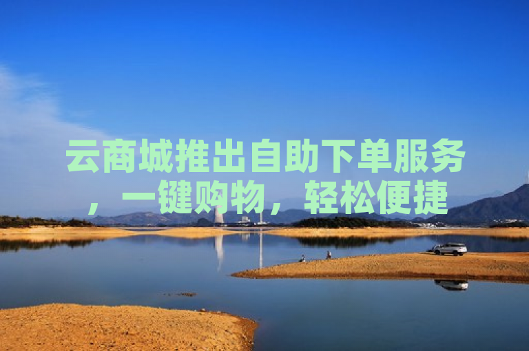 云商城推出自助下单服务，一键购物，轻松便捷