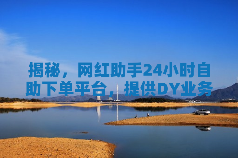 揭秘，网红助手24小时自助下单平台，提供DY业务及KS双击服务