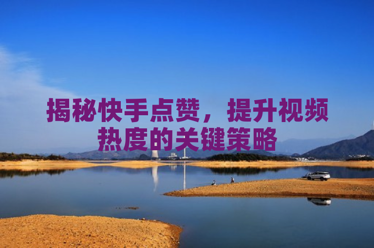 揭秘快手点赞，提升视频热度的关键策略