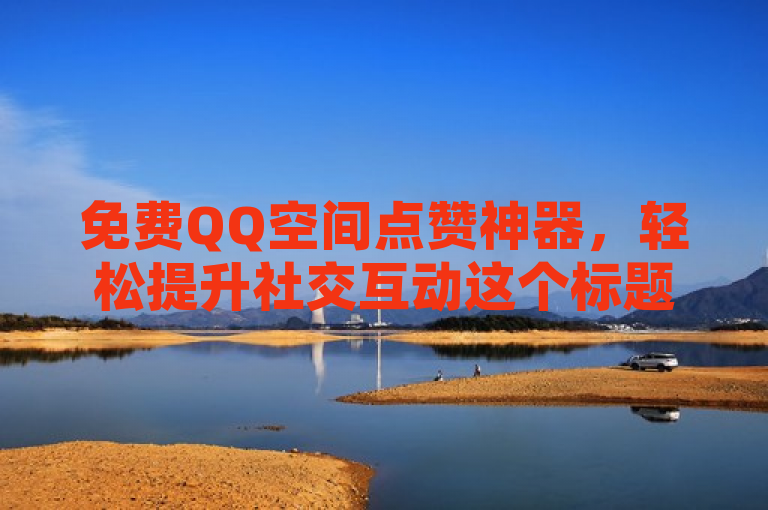 免费QQ空间点赞神器，轻松提升社交互动这个标题简洁明了，既突出了软件的核心功能——免费点赞，又暗示了使用该软件后能够带来的社交价值——提升互动。同时，神器一词增添了吸引力和趣味性，能够激发读者的好奇心和探索欲。