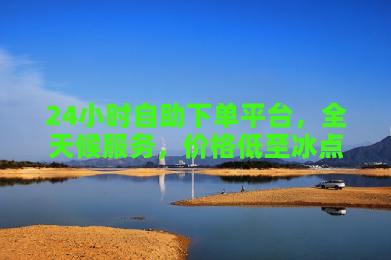 24小时自助下单平台，全天候服务，价格低至冰点！