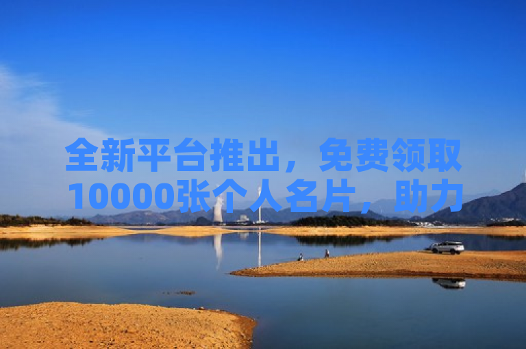 全新平台推出，免费领取10000张个人名片，助力建立专业形象