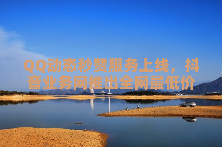 QQ动态秒赞服务上线，抖音业务网推出全网最低价自助下单平台！