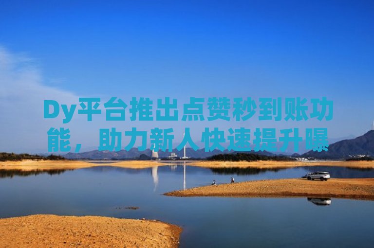 Dy平台推出点赞秒到账功能，助力新人快速提升曝光率！