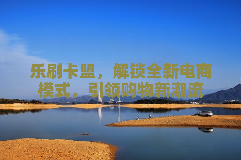 乐刷卡盟，解锁全新电商模式，引领购物新潮流