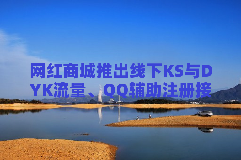 网红商城推出线下KS与DYK流量、QQ辅助注册接单平台，提供低价下单服务