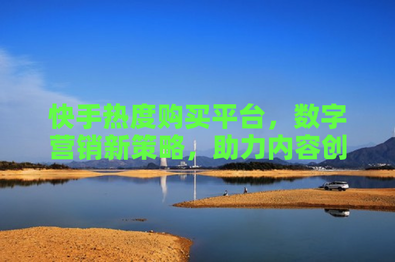 快手热度购买平台,数字营销新策略,助力内容创作者与品牌提升影响力