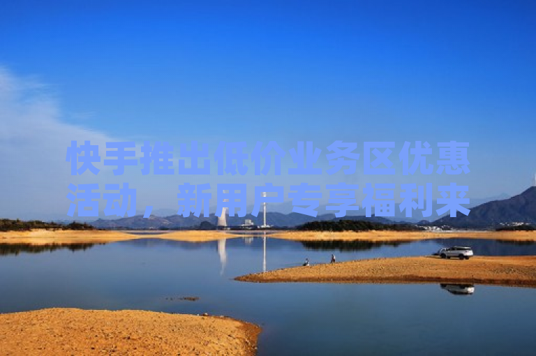 快手推出低价业务区优惠活动，新用户专享福利来袭！