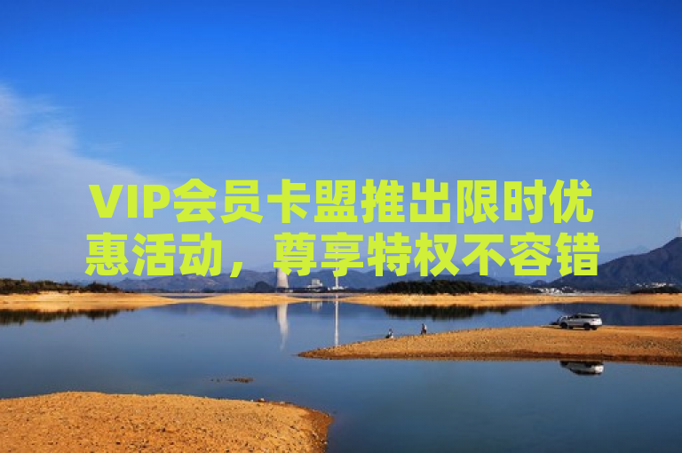 VIP会员卡盟推出限时优惠活动，尊享特权不容错过！