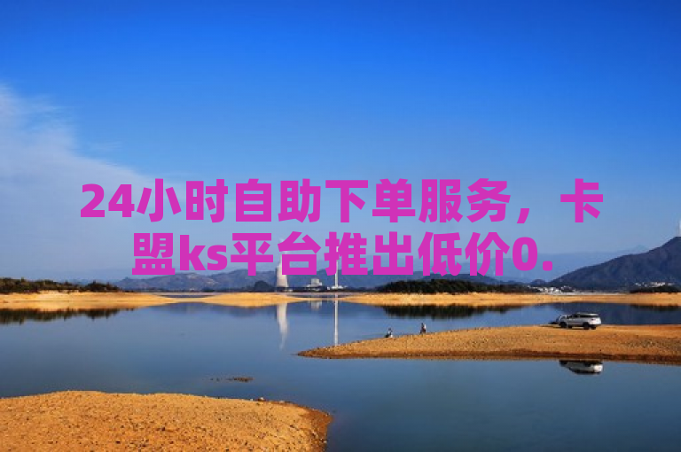 24小时自助下单服务，卡盟ks平台推出低价0.5元在线发卡业务