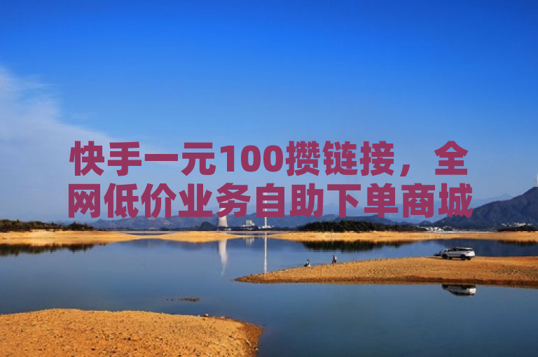 快手一元100攒链接,全网低价业务自助下单商城引领新潮流