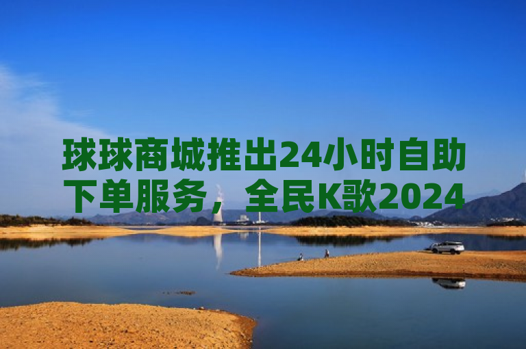球球商城推出24小时自助下单服务，全民K歌2024新版免费下载及更多功能上线，简洁明了地传达了几个关键信息，首先，它突出了球球商城这一主体；其次，强调了新推出的24小时自助下单服务，体现了服务的便捷性和时效性；再次，提到了全民K歌2024新版免费下载，对喜欢该应用的用户具有吸引力；最后，及更多功能上线暗示了平台还有其他更新或新增的服务，激发了用户的好奇心。整个标题既传达了新闻的核心内容，又具备一定的吸引力。