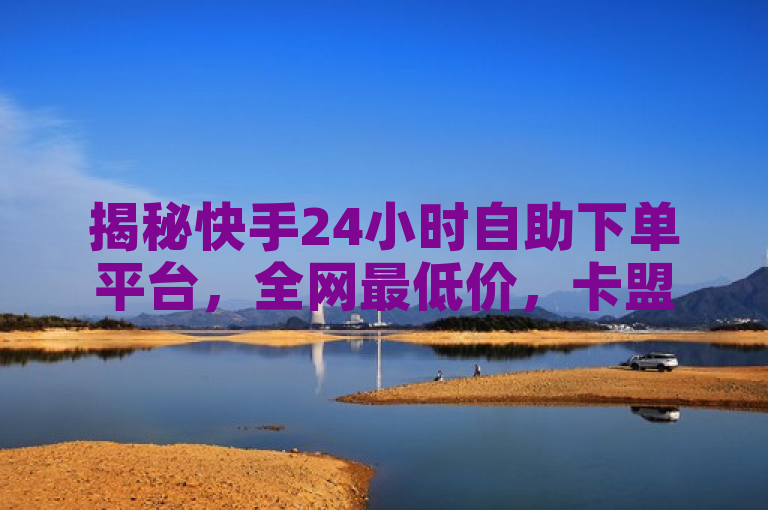 揭秘快手24小时自助下单平台，全网最低价，卡盟与闲鱼业务自助网站大起底！