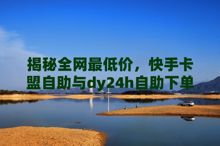 揭秘全网最低价，快手卡盟自助与dy24h自助下单商城的抖音业务优势