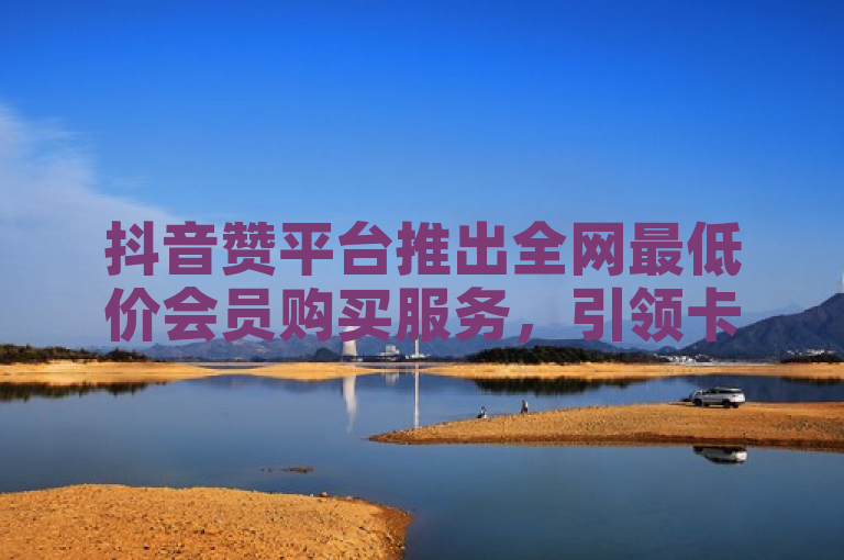 抖音赞平台推出全网最低价会员购买服务,引领卡盟发卡网新潮流,简洁明了,既传达了抖音赞平台提供全网最低价会员购买的信息,又突出了其在卡盟发卡网中的领先地位和新潮流引领者的角色。