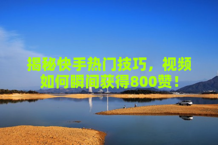 揭秘快手热门技巧，视频如何瞬间获得800赞！